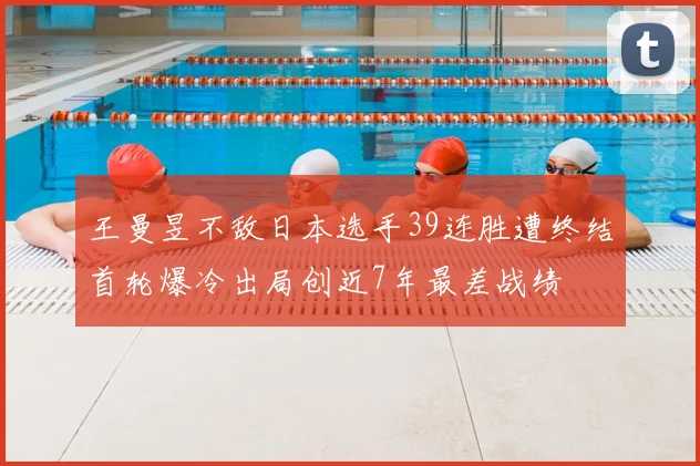 王曼昱不敌日本选手39连胜遭终结首轮爆冷出局创近7年最差战绩