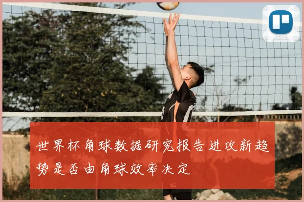 世界杯角球数据研究报告进攻新趋势是否由角球效率决定