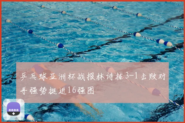 乒乓球亚洲杯战报林诗栋3-1击败对手强势挺进16强图