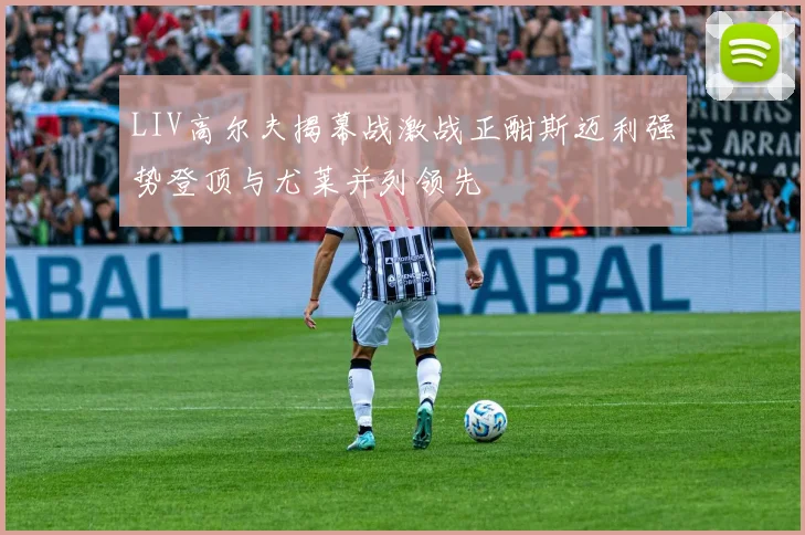 LIV高尔夫揭幕战激战正酣斯迈利强势登顶与尤莱并列领先