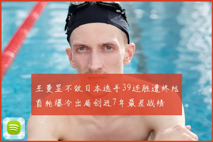 王曼昱不敌日本选手39连胜遭终结首轮爆冷出局创近7年最差战绩