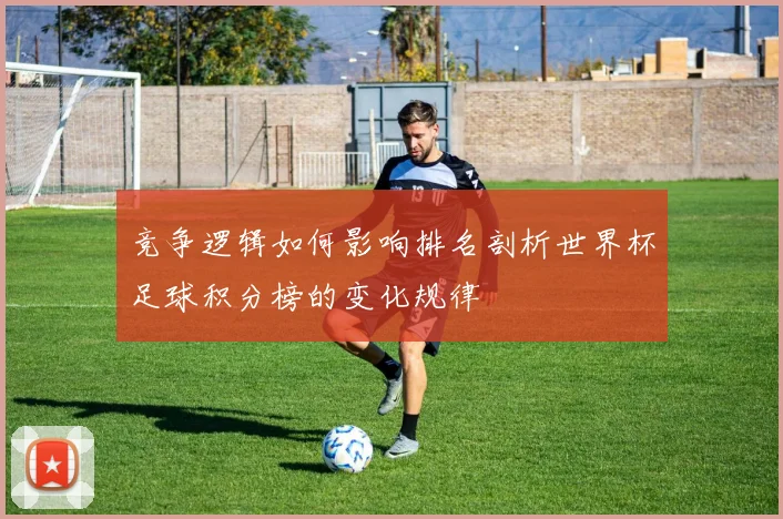 竞争逻辑如何影响排名剖析世界杯足球积分榜的变化规律