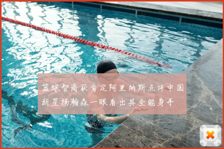 篮球智商获肯定阿里纳斯点评中国新星杨瀚森一眼看出其全能身手