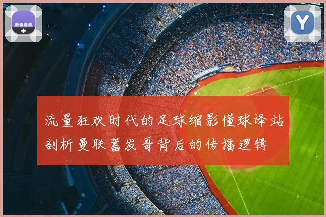 流量狂欢时代的足球缩影懂球译站剖析曼联蓄发哥背后的传播逻辑