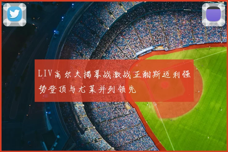 LIV高尔夫揭幕战激战正酣斯迈利强势登顶与尤莱并列领先