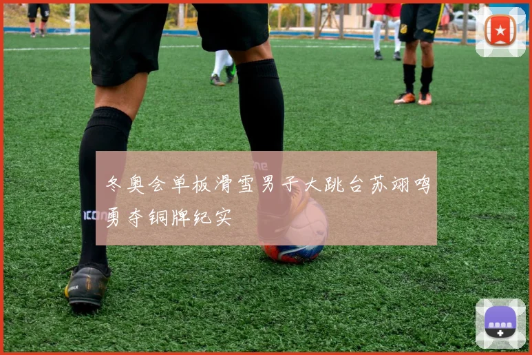 冬奥会单板滑雪男子大跳台苏翊鸣勇夺铜牌纪实