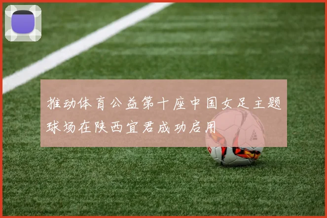 推动体育公益第十座中国女足主题球场在陕西宜君成功启用