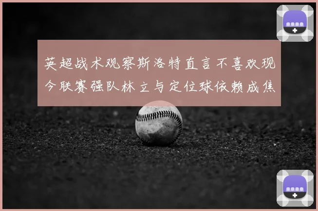 英超战术观察斯洛特直言不喜欢现今联赛强队林立与定位球依赖成焦点