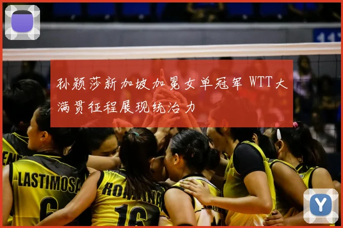 孙颖莎新加坡加冕女单冠军 WTT大满贯征程展现统治力