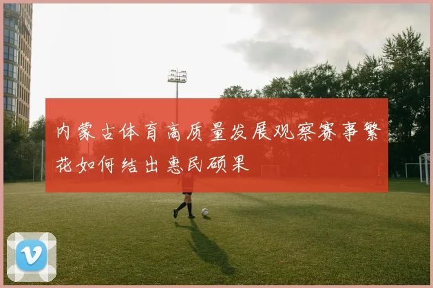 内蒙古体育高质量发展观察赛事繁花如何结出惠民硕果