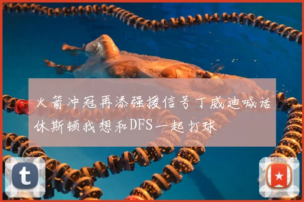 火箭冲冠再添强援信号丁威迪喊话休斯顿我想和DFS一起打球