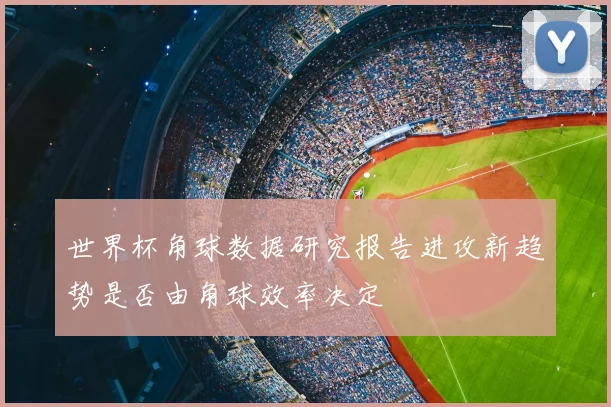 世界杯角球数据研究报告进攻新趋势是否由角球效率决定