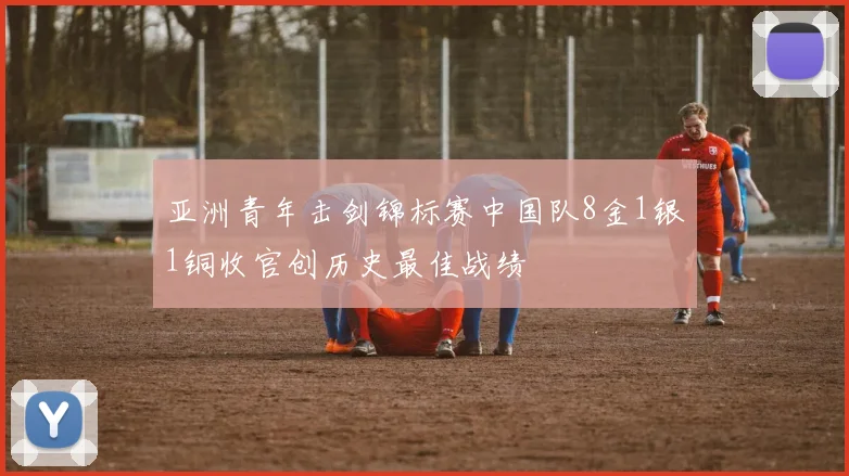 亚洲青年击剑锦标赛中国队8金1银1铜收官创历史最佳战绩