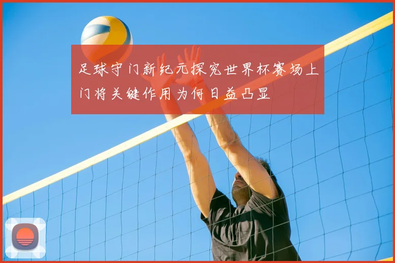 足球守门新纪元探究世界杯赛场上门将关键作用为何日益凸显