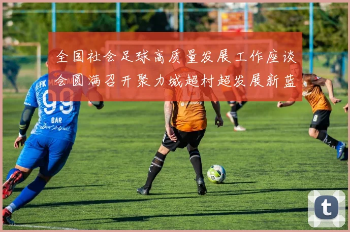 全国社会足球高质量发展工作座谈会圆满召开聚力城超村超发展新蓝图_20260213233054