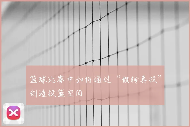 篮球比赛中如何通过“假转真投”创造投篮空间