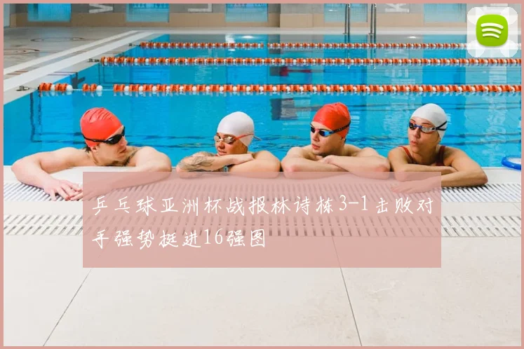 乒乓球亚洲杯战报林诗栋3-1击败对手强势挺进16强图