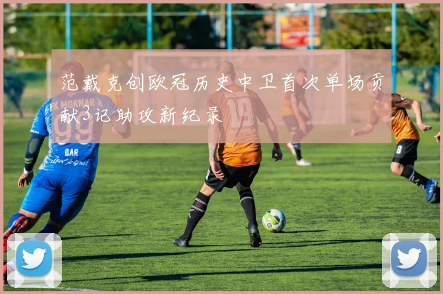 范戴克创欧冠历史中卫首次单场贡献3记助攻新纪录